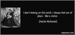 ... earth. I always feel out of place - like a visitor. - Hattie McDaniel