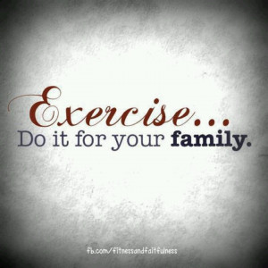 Keep the family healthy and strong. Be a good role model.