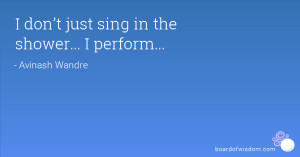 don’t just sing in the shower... I perform...