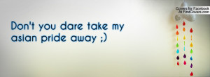 Don't you dare take my asian pride away Profile Facebook Covers