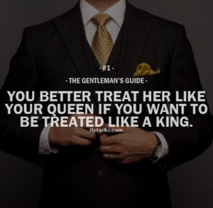 You better treat her like your queen if you want to be treated like a ...
