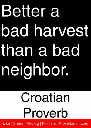 ... bad harvest than a bad neighbor. - Croatian Proverb #proverbs #quotes