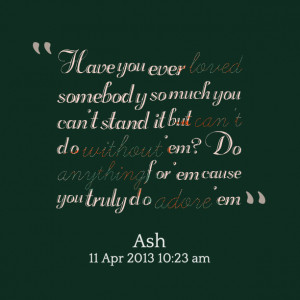 Quotes Picture: have you ever loved somebody so much you can't stand ...