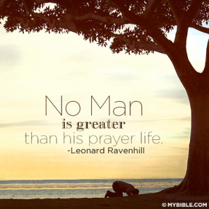 No Man is greater than his prayer life. - Leonard Ravenhill