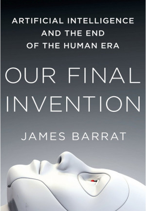 Our Final Invention: Artificial Intelligence and the End of the Human ...