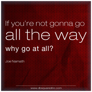 If you’re not gonna go all the way, why go at all? — Joe Namath