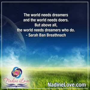 ... world needs dreamers who do. ~Sarah Ban Breathnach www.NadineLove.com