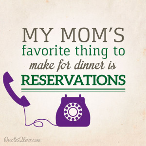 My mom’s favorite thing to make for dinner is reservations.