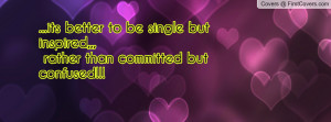 its better to be single but inspired,,, rather than committed but ...