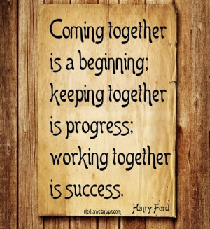 ... together is progress; working together is success. ~ Henry Ford Source