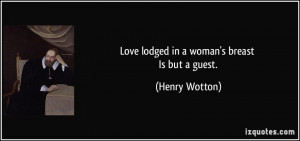 Love lodged in a woman's breast Is but a guest. - Henry Wotton