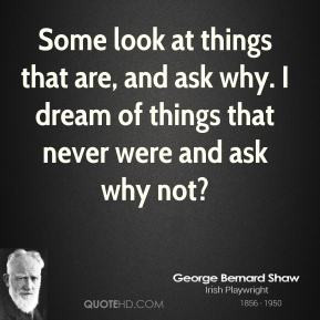 Some look at things that are, and ask why. I dream of things that ...