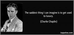 ... thing I can imagine is to get used to luxury. - Charlie Chaplin