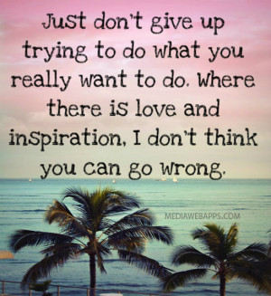 Just don't give up trying to do what you really want to do. Where ...