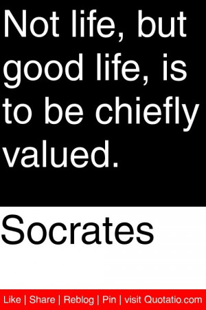 ... Not life, but good life, is to be chiefly valued. #quotations #quotes