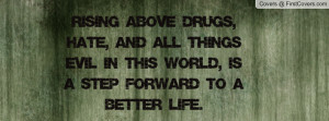 Rising above drugs, hate, and all things evil in this world, is a step ...