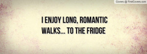 enjoy long , Pictures , romantic walks... to the fridge , Pictures