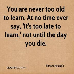 kimani-nganga-quote-you-are-never-too-old-to-learn-at-no-time-ever.jpg