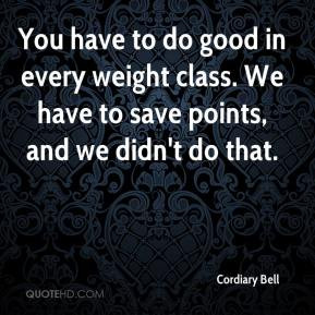 You have to do good in every weight class. We have to save points, and ...