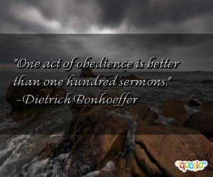 One act of obedience is better than one hundred sermons. -Dietrich ...