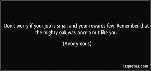 ... few. Remember that the mighty oak was once a nut like you. - Anonymous