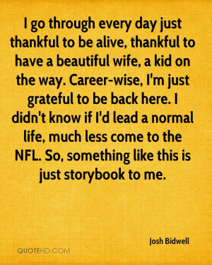 go through every day just thankful to be alive, thankful to have a ...