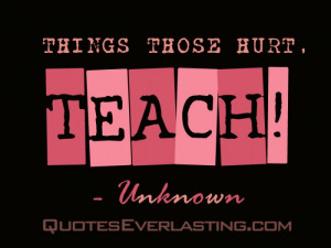 Things those hurt, teach! – Unknown