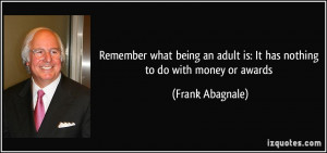 ... adult is: It has nothing to do with money or awards - Frank Abagnale
