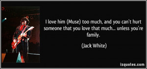 ... someone that you love that much... unless you're family. - Jack White