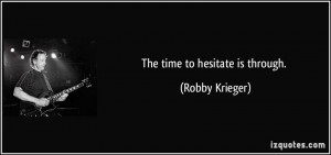 The time to hesitate is through. - Robby Krieger