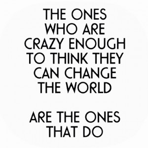... enough to think they can change the world are the ones that do quote