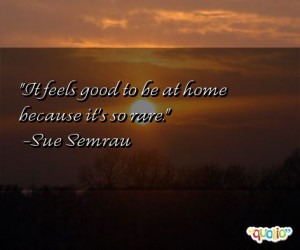 It feels good to be at home because it's so rare .