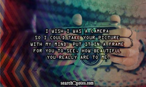 wish I was a camera so I could take your picture with my mind. Put ...