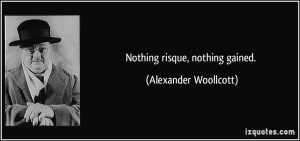 Nothing risque, nothing gained. - Alexander Woollcott