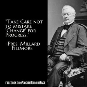 Take care not to mistake change for progress.” – Millard Fillmore ...