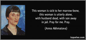 ... dead, with son away in jail. Pray for me. Pray. - Anna Akhmatova