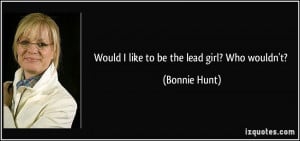Would I like to be the lead girl? Who wouldn't? - Bonnie Hunt