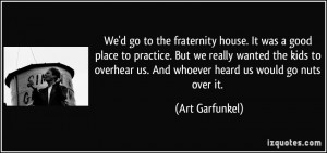 ... us. And whoever heard us would go nuts over it. - Art Garfunkel