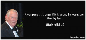 ... stronger if it is bound by love rather than by fear. - Herb Kelleher