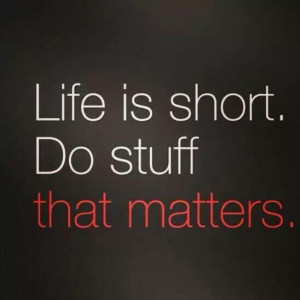 Life is short. Do stuff that matters.