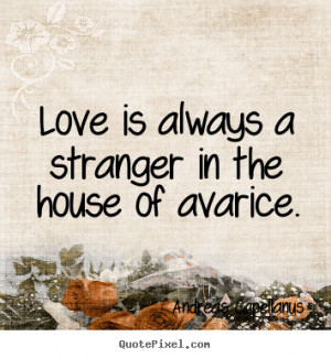 Sayings about love - Love is always a stranger in the house of avarice ...