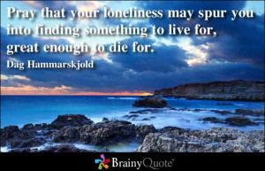 Pray that your loneliness may spur you into finding something to live ...