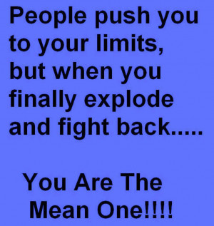 you to your limits but when you finally explode and fight back you ...
