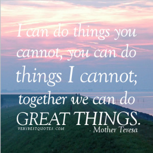 ... cannot. together we can do great things.― Mother Teresa Quotes