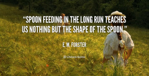 Spoon feeding in the long run teaches us nothing but the shape of the ...