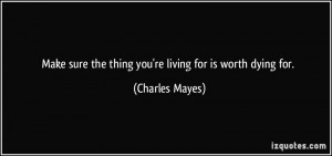 Make sure the thing you're living for is worth dying for. - Charles ...