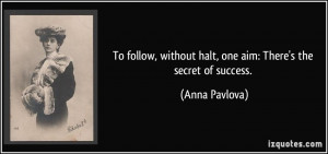 ... without halt, one aim: There's the secret of success. - Anna Pavlova