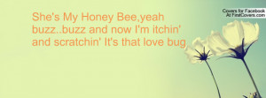 She's My Honey Bee,yeah buzz..buzz and now I'm itchin' and scratchin ...