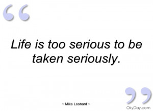life is too serious to be taken seriously mike leonard