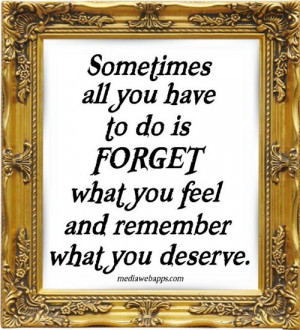 ... you have to do is forget what you feel and remember what you deserve
